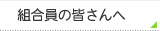 組合員の皆さんへ